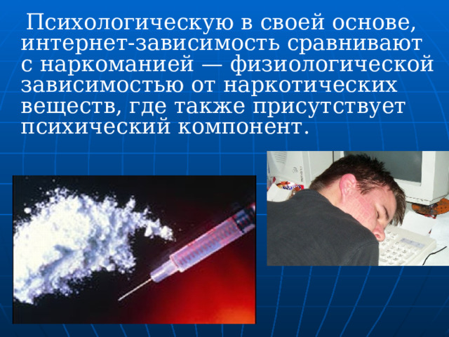  Психологическую в своей основе, интернет-зависимость сравнивают с наркоманией — физиологической зависимостью от наркотических веществ, где также присутствует психический компонент. 