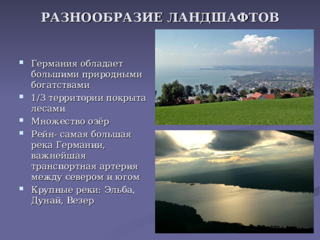 РАЗНООБРАЗИЕ ЛАНДШАФТОВ Германия обладает большими природными богатствами 1/3 территории покрыта лесами Множество озёр Рейн- самая большая река Германии, важнейшая транспортная артерия между севером и югом Крупные реки: Эльба, Дунай, Везер 