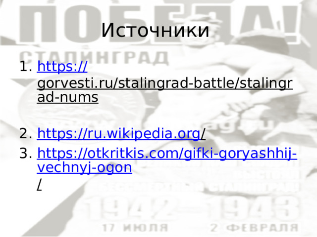 Источники https:// gorvesti.ru/stalingrad-battle/stalingrad-nums  https://ru.wikipedia.org /  https://otkritkis.com/gifki-goryashhij-vechnyj-ogon /  