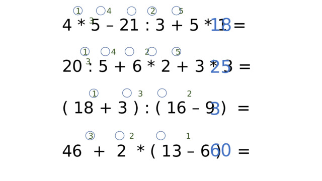 1          4               2         5           3 18 25 3 60 4 * 5 – 21 : 3 + 5 * 1 = 20 : 5 + 6 * 2 + 3 * 3 = ( 18 + 3 ) : ( 16 – 9 )  = 46  +  2  * ( 13 – 6 )   =   1         4           2          5           3 1                3                 2 3              2                    1 