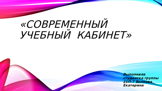 «Современный учебный кабинет» Выполнила студентка группы 21П-7 Волкова Екатерина 
