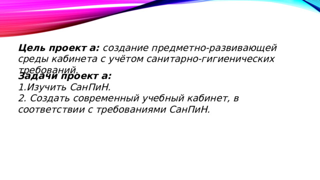 Цель проект а: создание предметно-развивающей среды кабинета с учётом санитарно-гигиенических требований. Задачи проект а: 1.Изучить СанПиН. 2. Создать современный учебный кабинет, в соответствии с требованиями СанПиН. 