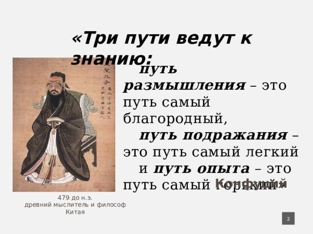 «Три пути ведут к знанию: путь размышления  – это путь самый благородный, путь подражания – это путь самый легкий и путь опыта – это путь самый горький» Конфуций 479 до н.э. древний мыслитель и философ Китая   