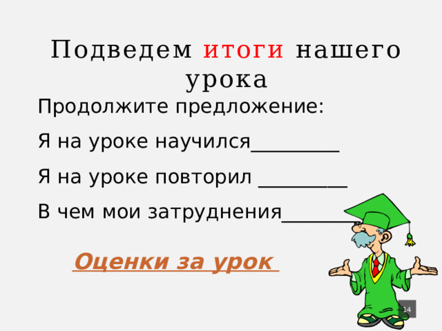 Подведем итоги нашего урока Продолжите предложение: Я на уроке научился_________ Я на уроке повторил _________ В чем мои затруднения________ Оценки за урок  