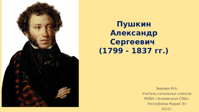 Пушкин Александр Сергеевич (1799 - 1837 гг.) Зверева М.А. Учитель начальных классов МОБУ «Знаменская СОШ» Республика Марий Эл 2021г. 