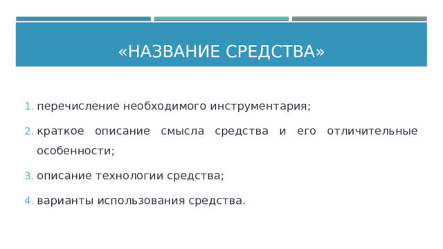 «Название средства» перечисление необходимого инструментария; краткое описание смысла средства и его отличительные особенности; описание технологии средства; варианты использования средства. 