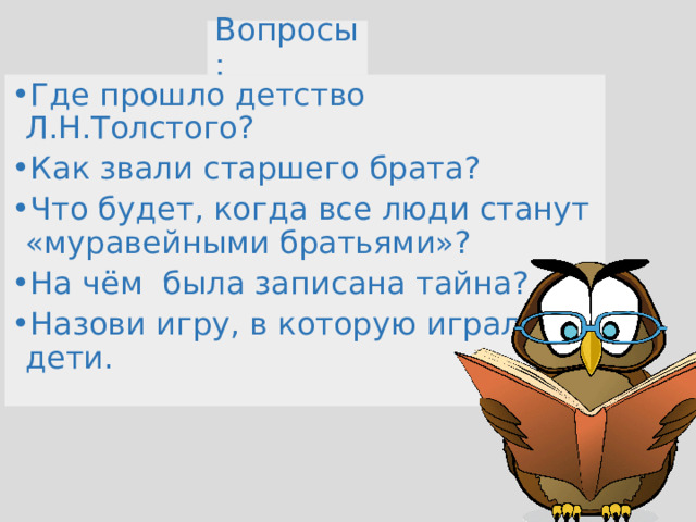 Вопросы: Где прошло детство Л.Н.Толстого? Как звали старшего брата? Что будет, когда все люди станут «муравейными братьями»? На чём была записана тайна? Назови игру, в которую играли дети. 