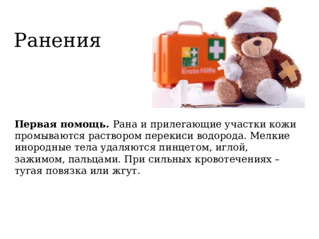 Ранения Первая помощь. Рана и прилегающие участки кожи промываются раствором перекиси водорода. Мелкие инородные тела удаляются пинцетом, иглой, зажимом, пальцами. При сильных кровотечениях – тугая повязка или жгут. 
