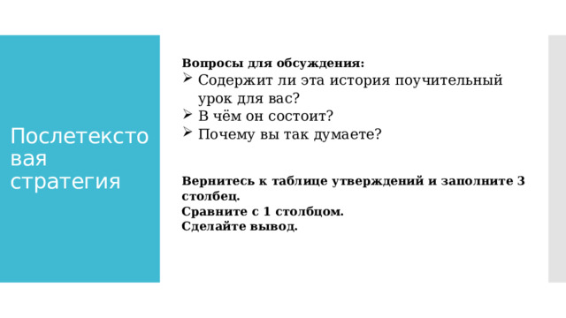 Вопросы для обсуждения: Послетекстовая стратегия Содержит ли эта история поучительный урок для вас? В чём он состоит? Почему вы так думаете?   Вернитесь к таблице утверждений и заполните 3 столбец. Сравните с 1 столбцом. Сделайте вывод. 