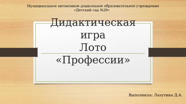 Муниципальное автономное дошкольное образовательное учреждение  «Детский сад №29» Дидактическая игра  Лото «Профессии» Выполнила: Лазутина Д.А. 