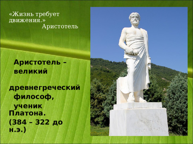 «Жизнь требует движения.»   Аристотель     Аристотель –    великий  древнегреческий  философ,  ученик Платона. (384 – 322 до н.э.) 