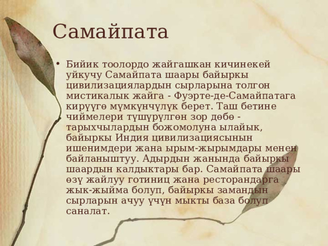 Самайпата Бийик тоолордо жайгашкан кичинекей уйкучу Самайпата шаары байыркы цивилизациялардын сырларына толгон мистикалык жайга - Фуэрте-де-Самайпатага кирүүгө мүмкүнчүлүк берет. Таш бетине чиймелери түшүрүлгөн зор дөбө - тарыхчылардын божомолуна ылайык, байыркы Индия цивилизациясынын ишенимдери жана ырым-жырымдары менен байланыштуу. Адырдын жанында байыркы шаардын калдыктары бар. Самайпата шаары өзү жайлуу готиниц жана ресторандарга жык-жыйма болуп, байыркы замандын сырларын ачуу үчүн мыкты база болуп саналат. 