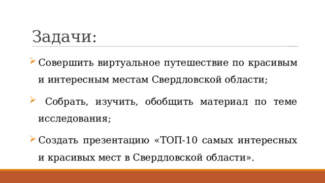 Задачи: Совершить виртуальное путешествие по красивым и интересным местам Свердловской области;  Собрать, изучить, обобщить материал по теме исследования; Создать презентацию « ТОП-10 самых интересных и красивых мест в Свердловской области». 