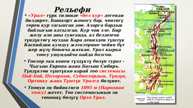 Рельефи «Урал» түрк тилинде «бел кур» дегенди билдирет. Башкорт жомогу бар, чөнтөгү терең кур тагынган дөө. Аларга бардык байлыгын катылган. Кур чоң эле. Бир жолу алп аны сунганда, ал белдемчи түндүктөгү муздак Кара деңизден түштүк Каспийдин кумдуу жээктерине чейин бүт жер жүзү боюнча жаткан. Урал кырка тоосу ушундайча пайда болгон. Тоолор эки кенен түздүктү бөлүп турат - Чыгыш Европа жана Батыш Сибирь. Түндүктөн түштүккө карай тоо системасы Пай-Хой, Полярдык, Субполярдык, Түндүк, Ортоңку жана Түштүк Уралга бөлүнөт. Тоонун эң бийиктиги 1895 м (Народная тоосу) жетет. Тоо системасынын эң төмөнкү бөлүгү Орто Урал. 