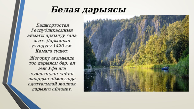  Белая дарыясы  Башкортостан Республикасынын аймагы аркылуу гана агат. Дарыянын узундугу 1420 км. Камага түшөт. Жогорку агымында тоо дарыясы бар, ал эми Уфа ага куюлгандан кийин шаардын аймагында адаттагыдай жалпак дарыяга айланат. 