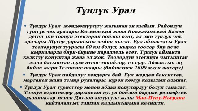 Түндүк Урал Түндүк Урал жөндөмдүүлүгү жагынан эң кыйын. Райондун түштүк чек аралары Косвинский жана Конжаковский Камен деген эки тоонун этектерин бойлоп өтөт, ал эми түндүк чек аралары Щугер дарыясына чейин чыгат. Бул аймактагы Урал тоолорунун туурасы 60 км болуп, кырка тоолор бир нече кыркаларда бири-бирине параллель өтөт. Түндүк аймакта калктуу конуштар жана эл жок. Тоолордун этегинде чыгыштан жана батыштан адам өтпөс токойлор, саздар. Аймактын эң бийик жери Телпозис шаары (бийиктиги 1600 мден жогору)  Түндүк Урал пайдалуу кендерге бай. Бул жерден бокситтер, марганец жана темир рудалары, күрөң көмүр казылып алынат. Түндүк Урал туристтер менен абдан популярдуу болуп саналат. Толкун издегендер дарыянын нугун бойлой бардык рельефтик машиналар менен Дятлов ашуусуна жана Ман-Пупу-Ньердин кайталангыс таштак калдыктарына келишти. 