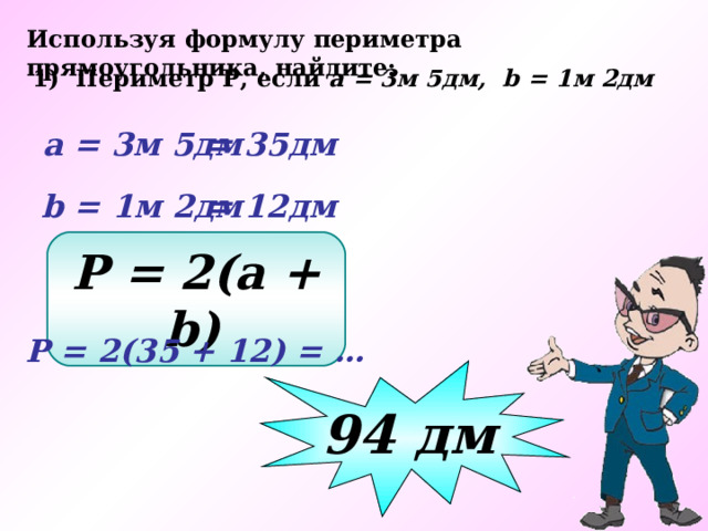 Используя формулу периметра прямоугольника, найдите: 1) Периметр Р, если а = 3м 5дм, b = 1м 2дм  а = 3м 5дм  = 35дм  b  = 1м 2дм  = 12дм Р = 2(a + b)   Р = 2(35 + 12) = … 94 дм 