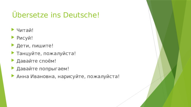 Übersetze ins Deutsche! Читай! Рисуй! Дети, пишите! Танцуйте, пожалуйста! Давайте споём! Давайте попрыгаем! Анна Ивановна, нарисуйте, пожалуйста! 