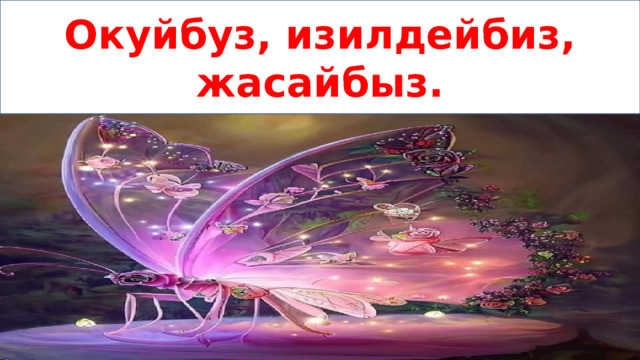 Окуйбуз, изилдейбиз, жасайбыз. 