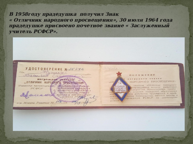 В 1958году прадедушка получил Знак « Отличник народного просвещения», 30 июля 1964 года прадедушке присвоено почетное звание « Заслуженный учитель РСФСР». 