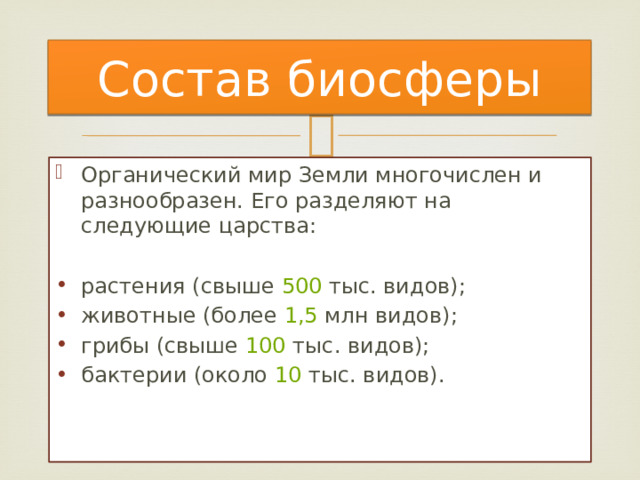 Состав биосферы Органический мир Земли многочислен и разнообразен. Его разделяют на следующие царства: растения (свыше  500  тыс. видов); животные (более  1,5  млн видов); грибы (свыше  100  тыс. видов); бактерии (около  10  тыс. видов). 
