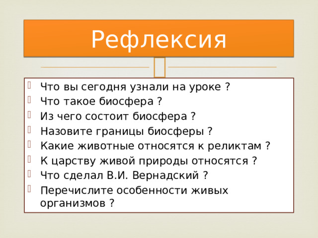 Рефлексия Что вы сегодня узнали на уроке ? Что такое биосфера ? Из чего состоит биосфера ? Назовите границы биосферы ? Какие животные относятся к реликтам ? К царству живой природы относятся ? Что сделал В.И. Вернадский ? Перечислите особенности живых организмов ? 