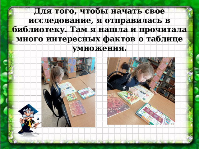   Для того, чтобы начать свое исследование, я отправилась в библиотеку. Там я нашла и прочитала много интересных фактов о таблице умножения. 