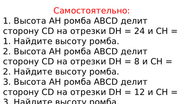 Самостоятельно: 1. Высота АН ромба ABCD делит сторону CD на отрезки DH = 24 и СН = 1. Найдите высоту ромба. 2. Высота АН ромба ABCD делит сторону CD на отрезки DH = 8 и СН = 2. Найдите высоту ромба. 3. Высота АН ромба ABCD делит сторону CD на отрезки DH = 12 и СН = 3. Найдите высоту ромба. 4. Высота АН ромба ABCD делит сторону CD на отрезки DH = 21 и СН = 8. Найдите высоту ромба. 