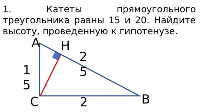 1. Катеты прямоугольного треугольника равны 15 и 20. Найдите высоту, проведенную к гипотенузе. А Н 25 15 В С 20 