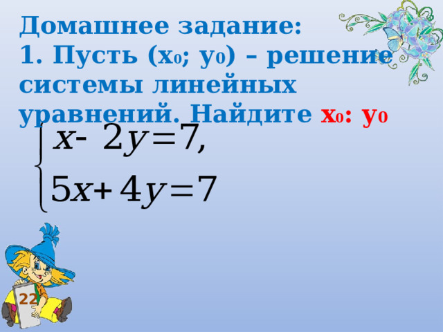 Домашнее задание: 1. Пусть (х 0 ; у 0 ) – решение системы линейных уравнений. Найдите х 0 : у 0  22 