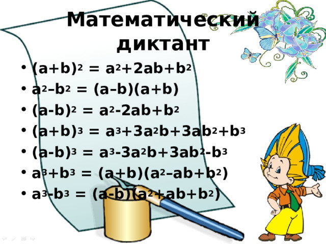 Математический диктант (a+b) 2 = a 2 +2ab+b 2   a 2 –b 2 = (a–b)(a+b) (a-b) 2 = a 2 -2ab+b 2  (a+b) 3 = a 3 +3a 2 b+3ab 2 +b 3  (a-b) 3 = a 3 -3a 2 b+3ab 2 -b 3 a 3 +b 3 = (a+b)(a 2 –ab+b 2 ) a 3 -b 3 = (a-b)(a 2 +ab+b 2 )  