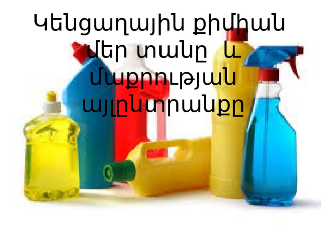 Կենցաղային քիմիան մեր տանը և մաքրության այլընտրանքը      