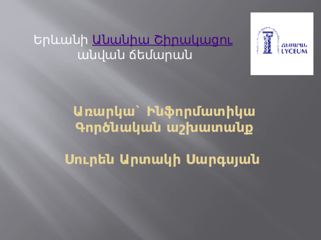 Երևանի  Անանիա Շիրակացու  անվան ճեմարան  Առարկա` Ինֆորմատիկա  Գործնական աշխատանք   Սուրեն Արտակի Սարգսյան    