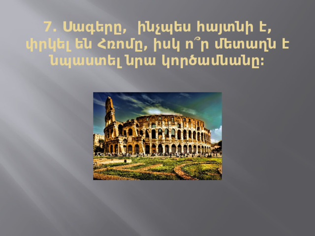 7․ Սագերը, ինչպես հայտնի է, փրկել են Հռոմը, իսկ ո ՞ ր մետաղն է նպաստել նրա կործամնանը։ 