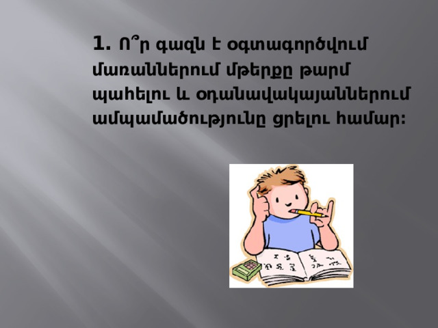 1․ Ո՞ր գազն է օգտագործվում մառաններում մթերքը թարմ պահելու և օդանավակայաններում ամպամածությունը ցրելու համար։   