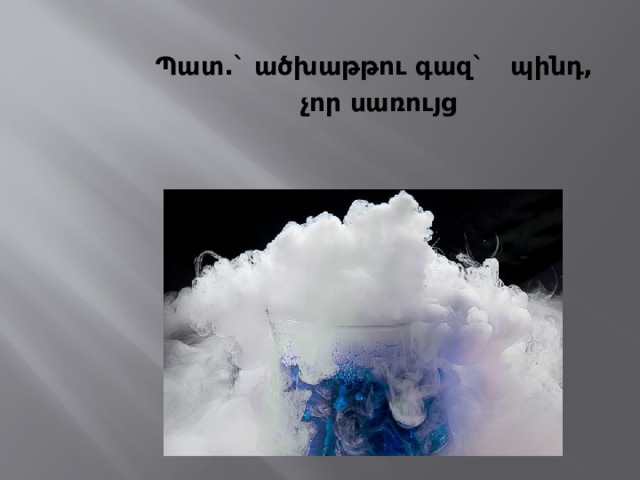 Պատ.` ածխաթթու գազ` պինդ, չոր սառույց   