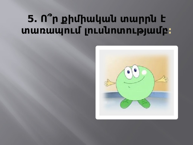 5․ Ո ՞ր քիմիական տարրն է տառապում լուսնոտությամբ ։ 