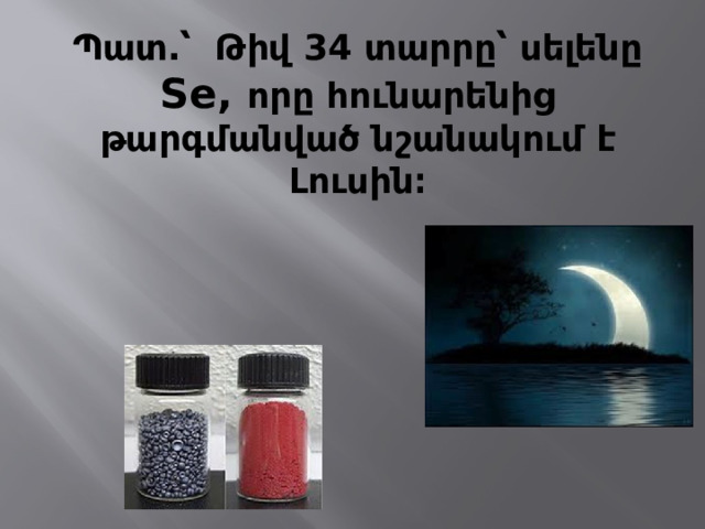 Պատ․՝ Թիվ 34 տարրը՝ սելենը Se, որը հունարենից թարգմանված նշանակում է Լուսին։ 