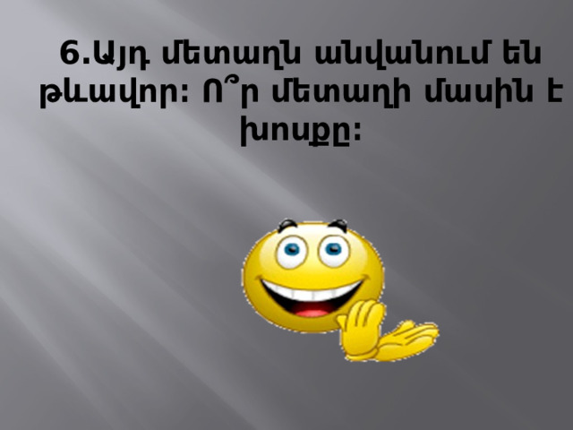 6․Այդ մետաղն անվանում են թևավոր։ Ո ՞ր մետաղի մասին է խոսքը։ 