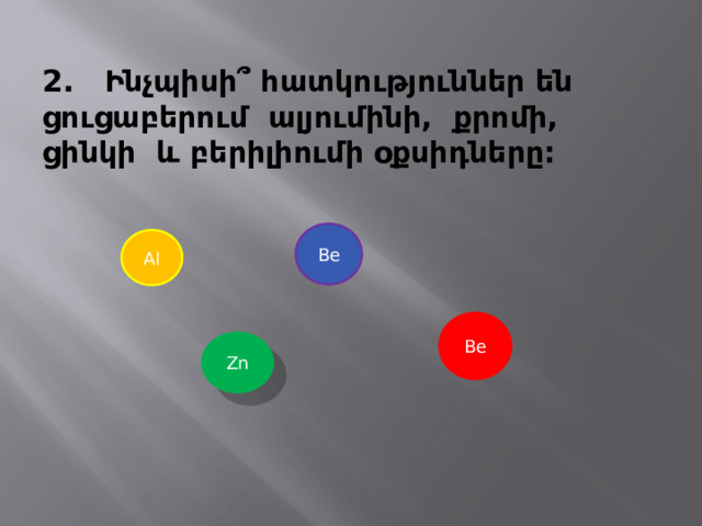  2․ Ինչպիսի՞ հատկություններ են ցուցաբերում ալյումինի, քրոմի, ցինկի և բերիլիումի օքսիդները:   Be Al Be Zn 