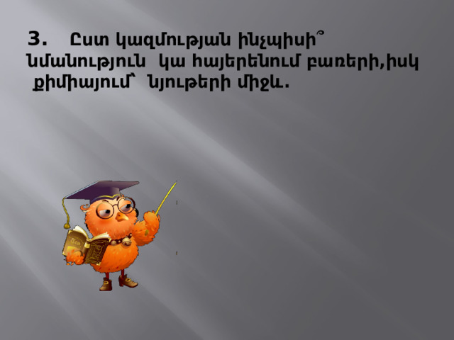 3. Ըստ կազմության ինչպիսի ՞ նմանություն կա հայերենում բառերի,իսկ քիմիայում՝ նյութերի միջև. 