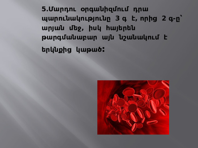5․ Մարդու օրգանիզմում դրա պարունակությունը 3 գ է, որից 2 գ-ը՝ արյան մեջ, իսկ հայերեն թարգմանաբար այն նշանակում է երկնքից կաթած :   