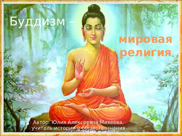 Буддизм –    мировая  религия Автор: Юлия Алексеевна Михеева,  учитель истории и обществознания 
