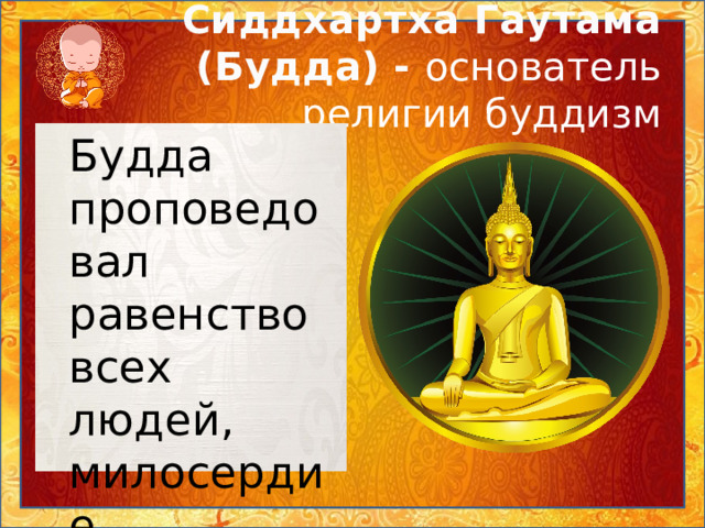 Сиддхартха Гаутама (Будда) - основатель религии буддизм  Будда проповедовал равенство всех людей, милосердие, сострадание. 