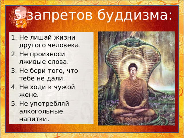 5 запретов буддизма: Не лишай жизни другого человека. Не произноси лживые слова. Не бери того, что тебе не дали. Не ходи к чужой жене. Не употребляй алкогольные напитки. 