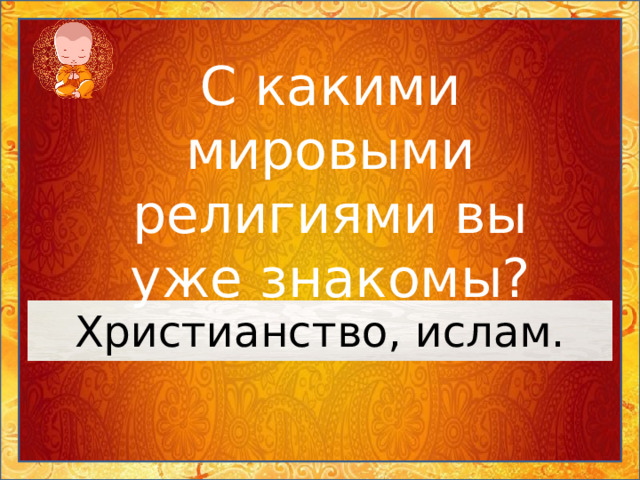 С какими мировыми религиями вы уже знакомы? Христианство, ислам. 