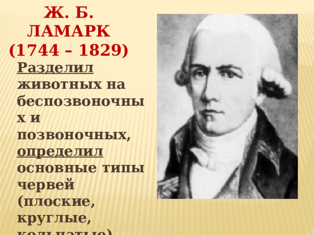 Ж. Б. ЛАМАРК  (1744 – 1829) Вставка рисунка Разделил животных на беспозвоночных и позвоночных, определил основные типы червей (плоские, круглые, кольчатые). 