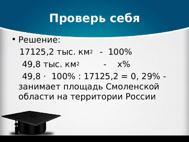 Проверь себя Решение:  17125,2 тыс. км 2 - 100%  49,8 тыс. км 2 - х%   49,8 · 100% : 17125,2 = 0, 29% - занимает площадь Смоленской области на территории России 