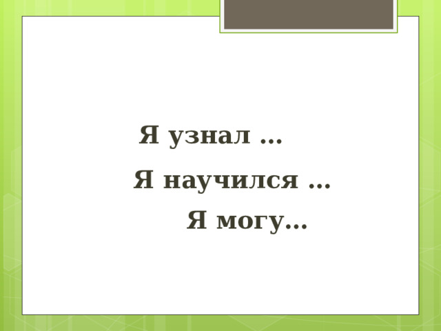 Я узнал …   Я научился …   Я могу… 