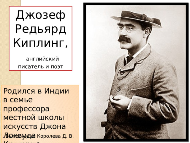 Джозеф Редьярд Киплинг,  английский писатель и поэт Родился в Индии в семье профессора местной школы искусств Джона Локвуда Киплинга. Выполнила: Королева Д. В.  